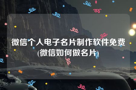 微信个人电子名片制作软件免费(微信如何做名片)