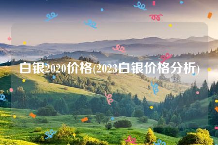 白银2020价格(2023白银价格分析)