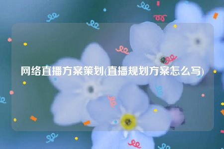 网络直播方案策划(直播规划方案怎么写)