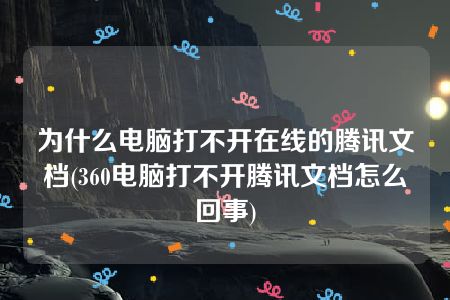 为什么电脑打不开在线的腾讯文档(360电脑打不开腾讯文档怎么回事)