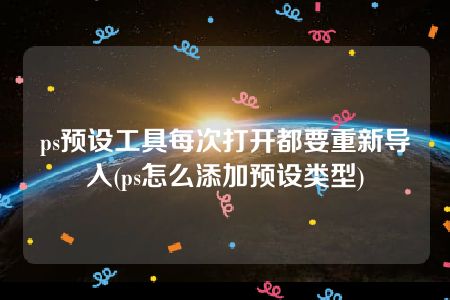 ps预设工具每次打开都要重新导入(ps怎么添加预设类型)