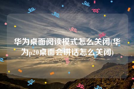 华为桌面阅读模式怎么关闭(华为p20桌面会讲话怎么关闭)