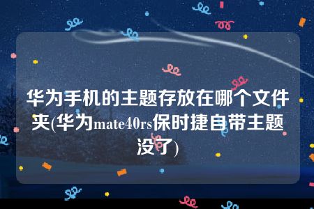 华为手机的主题存放在哪个文件夹(华为mate40rs保时捷自带主题没了)