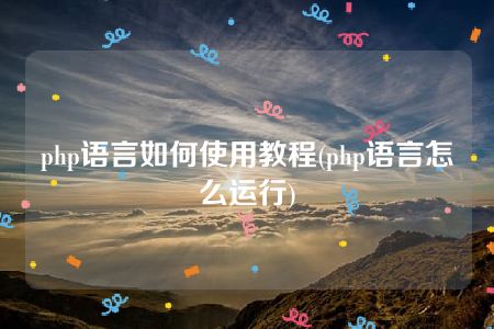 php语言如何使用教程(php语言怎么运行)