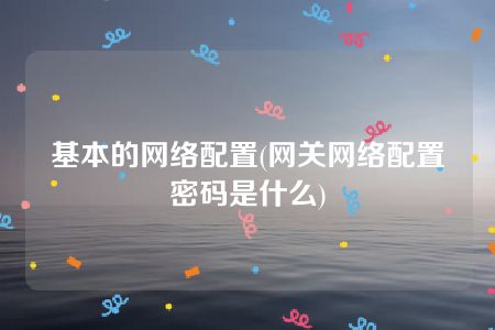 基本的网络配置(网关网络配置密码是什么)