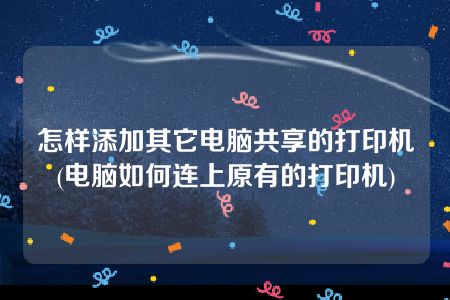 怎样添加其它电脑共享的打印机(电脑如何连上原有的打印机)