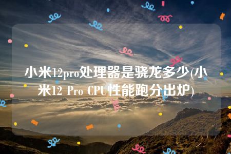 小米12pro处理器是骁龙多少(小米12 Pro CPU性能跑分出炉)