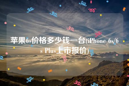 苹果6s价格多少钱一台(iPhone 6s/6s Plus上市报价)