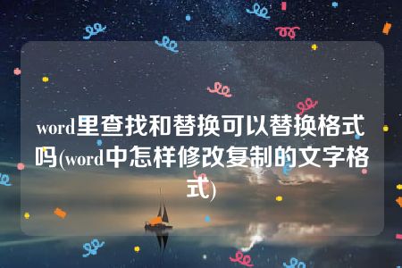 word里查找和替换可以替换格式吗(word中怎样修改复制的文字格式)