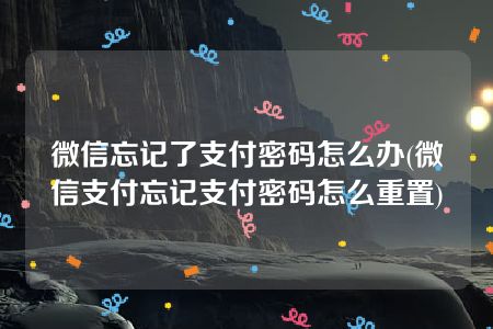 微信忘记了支付密码怎么办(微信支付忘记支付密码怎么重置)