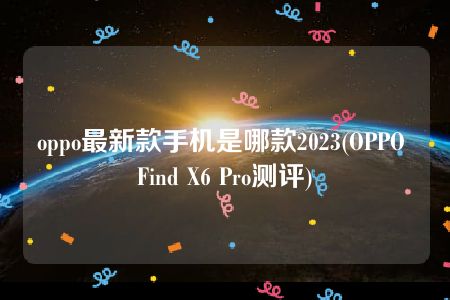 oppo最新款手机是哪款2023(OPPO Find X6 Pro测评)