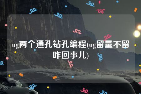 ug两个通孔钻孔编程(ug留量不留咋回事儿)