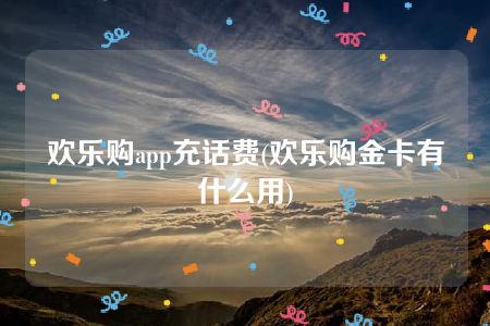 欢乐购app充话费(欢乐购金卡有什么用)