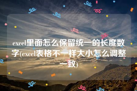 excel里面怎么保留统一的长度数字(excel表格不一样大小怎么调整一致)