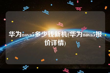 华为nova5多少钱新机(华为nova5报价详情)