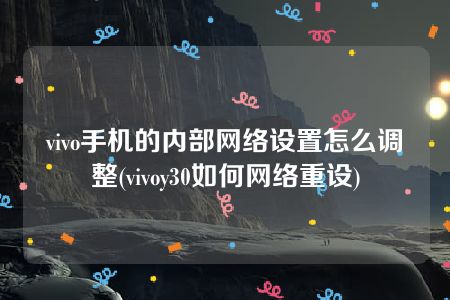 vivo手机的内部网络设置怎么调整(vivoy30如何网络重设)