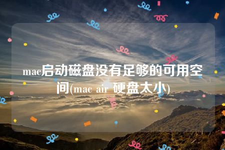 mac启动磁盘没有足够的可用空间(mac air 硬盘太小)