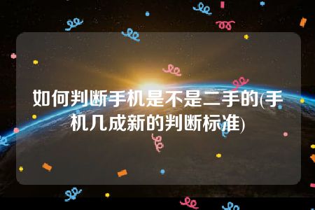 如何判断手机是不是二手的(手机几成新的判断标准)