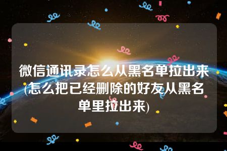 微信通讯录怎么从黑名单拉出来(怎么把已经删除的好友从黑名单里拉出来)