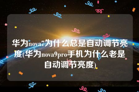 华为nova7为什么总是自动调节亮度(华为nova9pro手机为什么老是自动调节亮度)