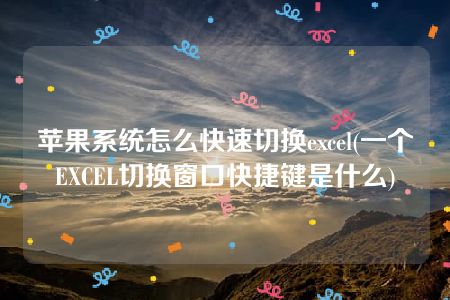 苹果系统怎么快速切换excel(一个EXCEL切换窗口快捷键是什么)