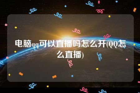 电脑qq可以直播吗怎么开(QQ怎么直播)