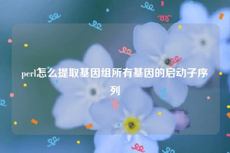 perl怎么提取基因组所有基因的启动子序列