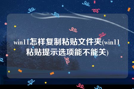 win11怎样复制粘贴文件夹(win11粘贴提示选项能不能关)