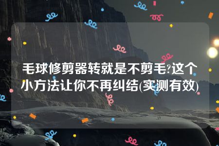 毛球修剪器转就是不剪毛?这个小方法让你不再纠结(实测有效)