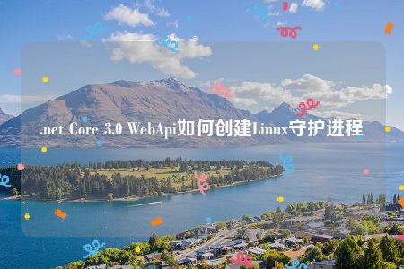 .net Core 3.0 WebApi如何创建Linux守护进程