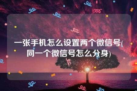 一张手机怎么设置两个微信号(同一个微信号怎么分身)