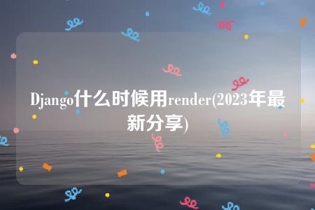 Django什么时候用render(2023年最新分享)