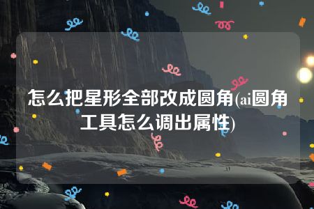 怎么把星形全部改成圆角(ai圆角工具怎么调出属性)