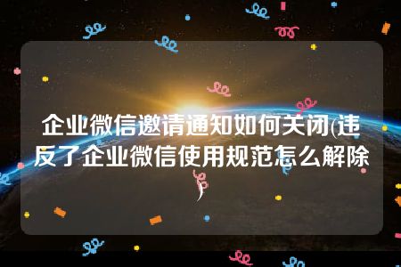 企业微信邀请通知如何关闭(违反了企业微信使用规范怎么解除)