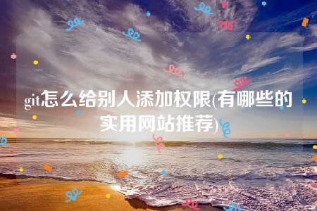 git怎么给别人添加权限(有哪些的实用网站推荐)