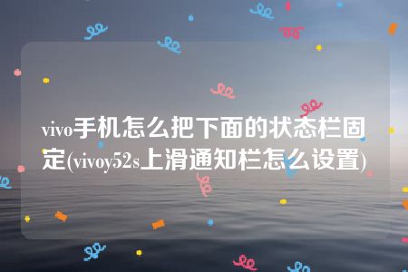 vivo手机怎么把下面的状态栏固定(vivoy52s上滑通知栏怎么设置)