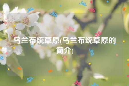 乌兰布统草原(乌兰布统草原的简介)