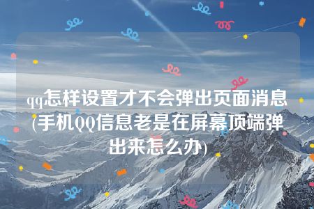 qq怎样设置才不会弹出页面消息(手机QQ信息老是在屏幕顶端弹出来怎么办)