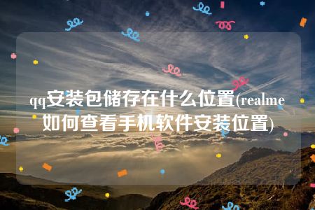 qq安装包储存在什么位置(realme如何查看手机软件安装位置)