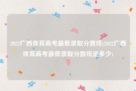 2022广西体育高考最低录取分数线(2022广西体育高考最低录取分数线是多少)