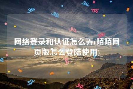 网络登录和认证怎么弄(陌陌网页版怎么登陆使用)