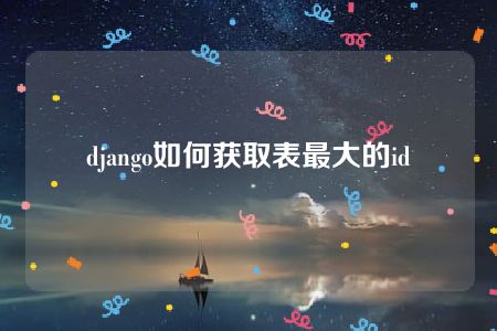 django如何获取表最大的id