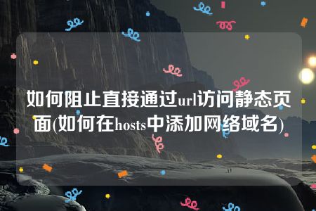 如何阻止直接通过url访问静态页面(如何在hosts中添加网络域名)