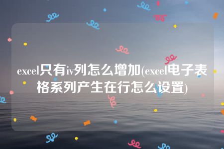 excel只有iv列怎么增加(excel电子表格系列产生在行怎么设置)