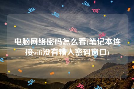 电脑网络密码怎么看(笔记本连接wifi没有输入密码窗口)