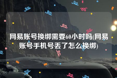 网易账号换绑需要60小时吗(网易账号手机号丢了怎么换绑)