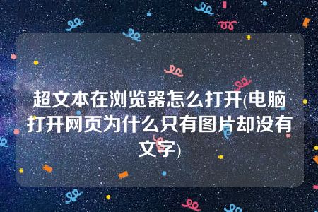 超文本在浏览器怎么打开(电脑打开网页为什么只有图片却没有文字)