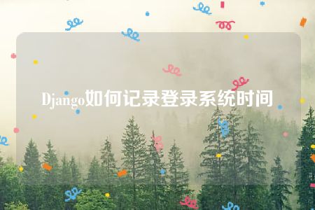 Django如何记录登录系统时间