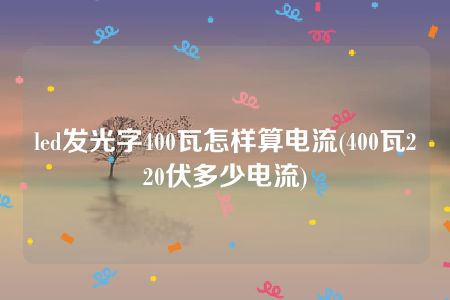 led发光字400瓦怎样算电流(400瓦220伏多少电流)