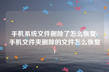 手机系统文件删除了怎么恢复(手机文件夹删除的文件怎么恢复)